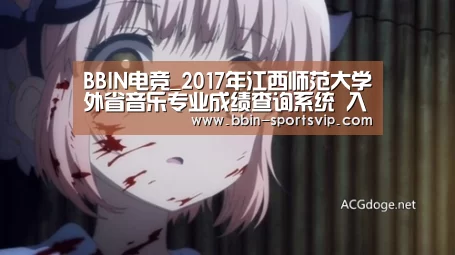 BBIN电竞_2017年江西师范大学外省音乐专业成绩查询系统 入口:http://zs.jxnu.edu.cn/cxjg_sry. .(图3) BBIN足球