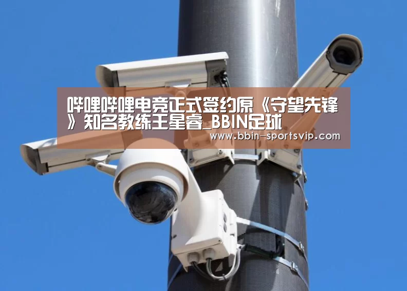哔哩哔哩电竞正式签约原《守望先锋》知名教练王星睿_BBIN足球(图1) BBIN体育